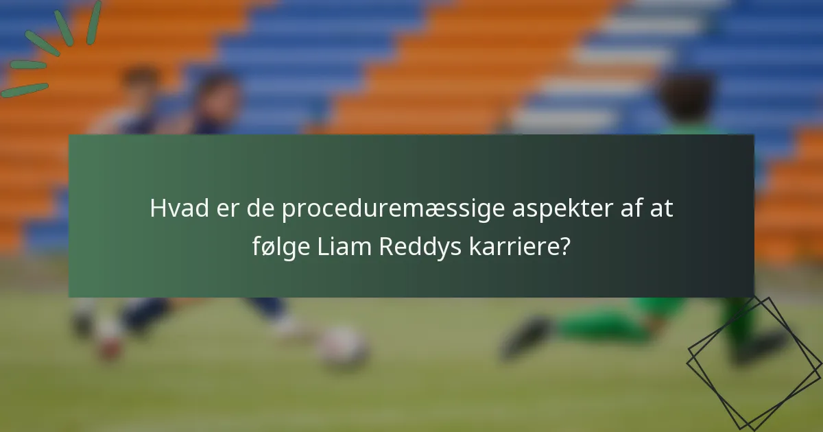 Hvad er de proceduremæssige aspekter af at følge Liam Reddys karriere?