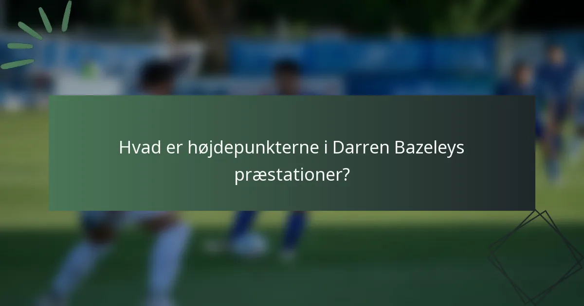 Hvad er højdepunkterne i Darren Bazeleys præstationer?