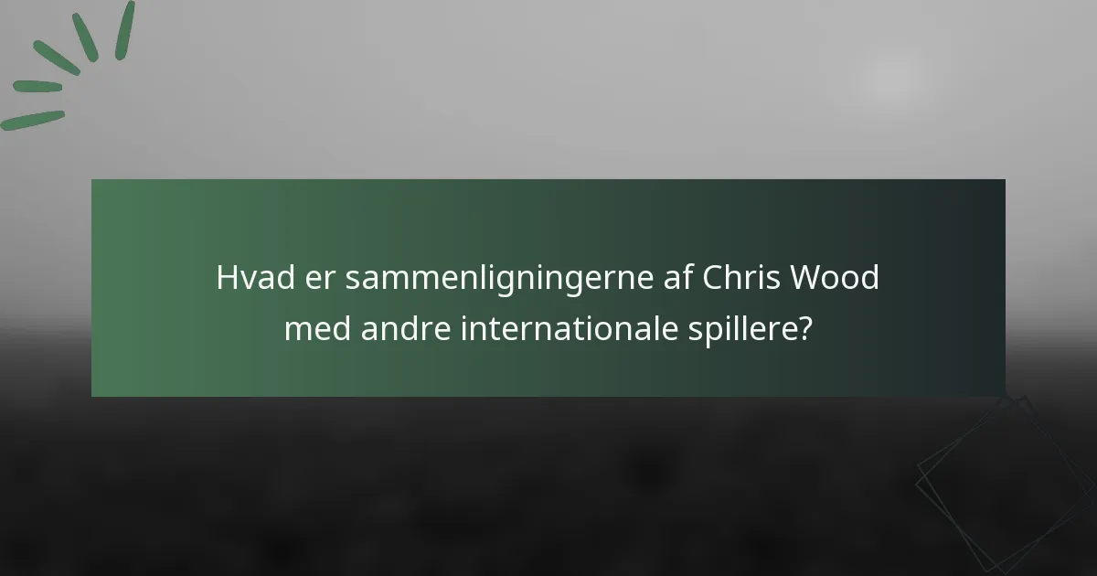 Hvad er sammenligningerne af Chris Wood med andre internationale spillere?