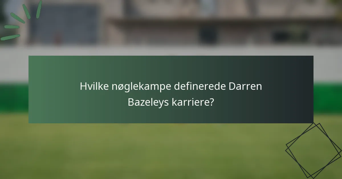 Hvilke nøglekampe definerede Darren Bazeleys karriere?