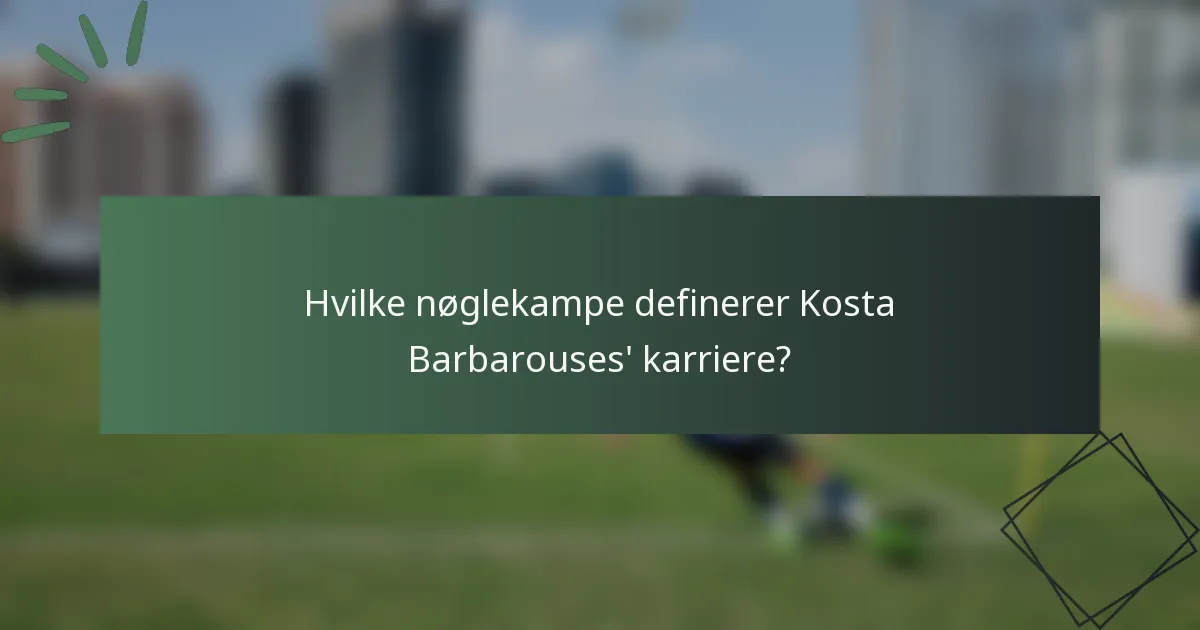 Hvilke nøglekampe definerer Kosta Barbarouses' karriere?