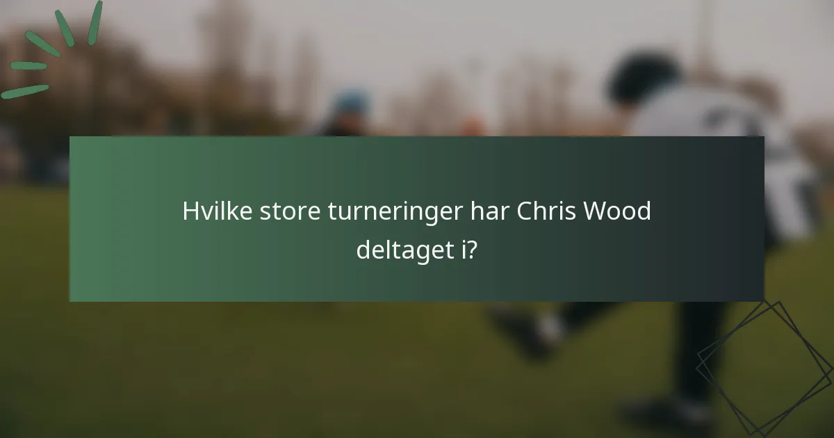 Hvilke store turneringer har Chris Wood deltaget i?