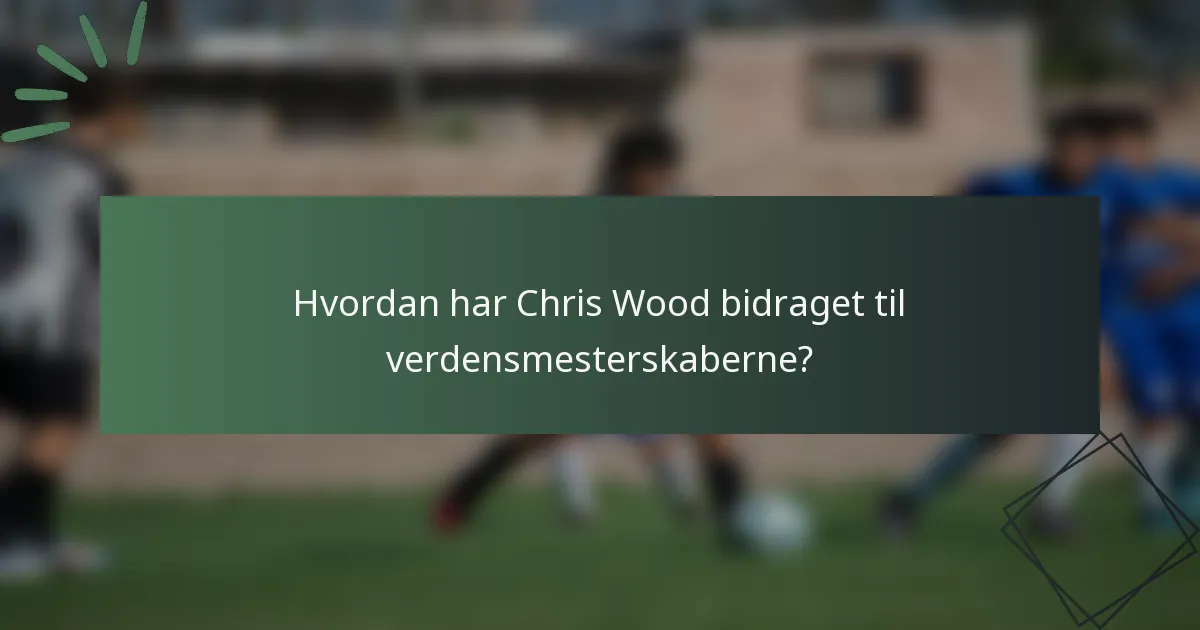 Hvordan har Chris Wood bidraget til verdensmesterskaberne?