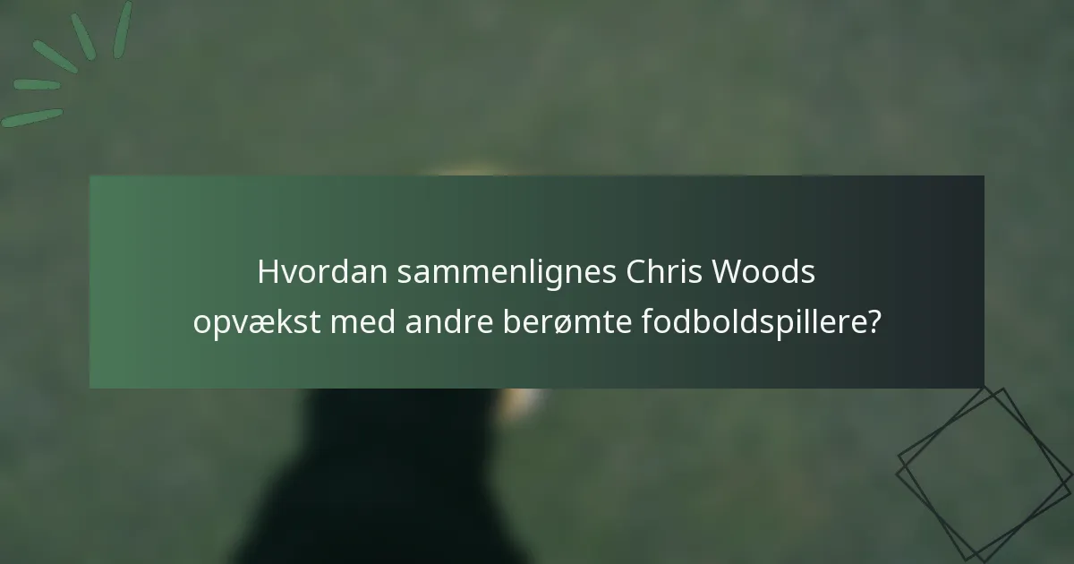 Hvordan sammenlignes Chris Woods opvækst med andre berømte fodboldspillere?